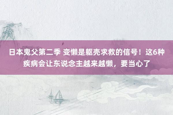 日本鬼父第二季 变懒是躯壳求救的信号！这6种疾病会让东说念主越来越懒，要当心了