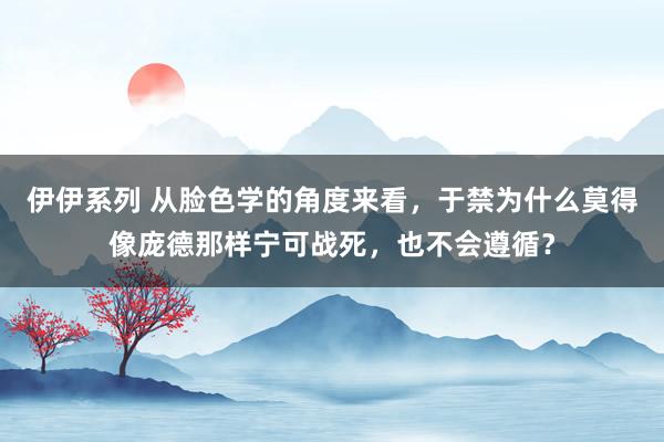 伊伊系列 从脸色学的角度来看，于禁为什么莫得像庞德那样宁可战死，也不会遵循？