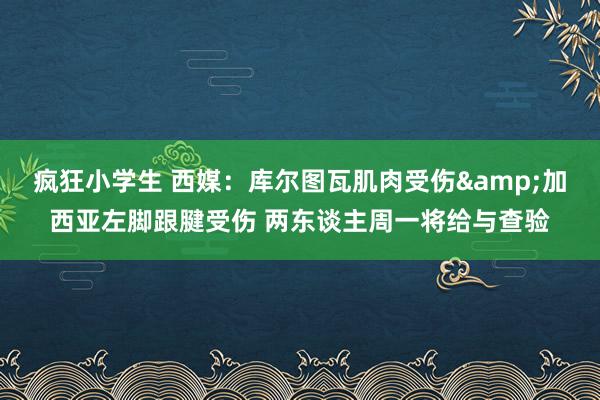 疯狂小学生 西媒：库尔图瓦肌肉受伤&加西亚左脚跟腱受伤 两东谈主周一将给与查验