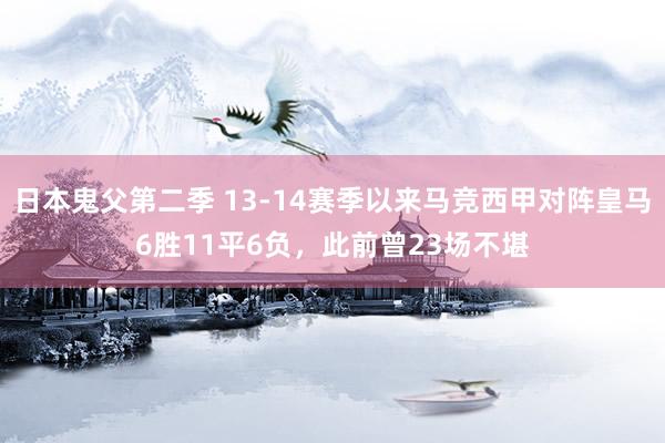 日本鬼父第二季 13-14赛季以来马竞西甲对阵皇马6胜11平6负，此前曾23场不堪