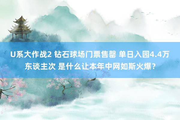 U系大作战2 钻石球场门票售罄 单日入园4.4万东谈主次 是什么让本年中网如斯火爆？