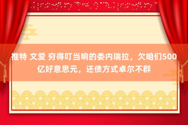 推特 文爱 穷得叮当响的委内瑞拉，欠咱们500亿好意思元，还债方式卓尔不群