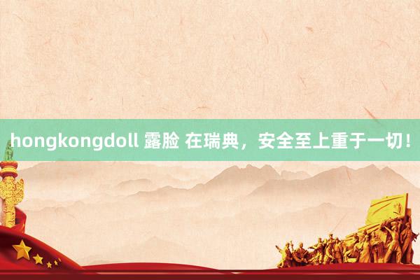 hongkongdoll 露脸 在瑞典，安全至上重于一切！