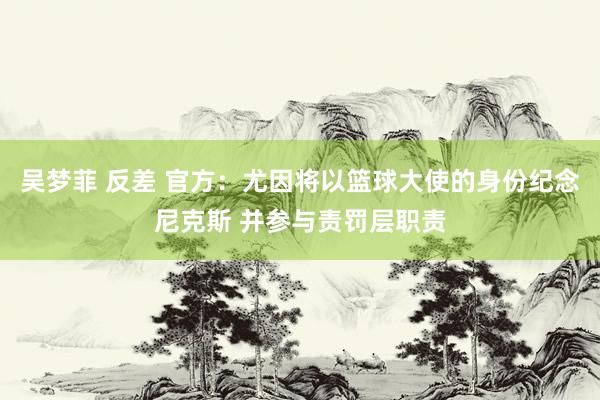 吴梦菲 反差 官方：尤因将以篮球大使的身份纪念尼克斯 并参与责罚层职责