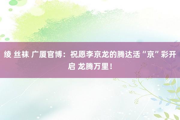 绫 丝袜 广厦官博：祝愿李京龙的腾达活“京”彩开启 龙腾万里！