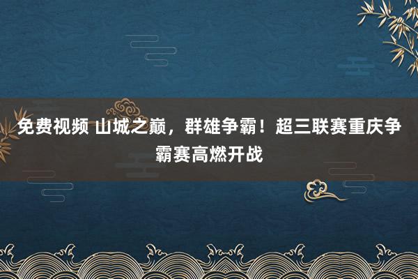 免费视频 山城之巅，群雄争霸！超三联赛重庆争霸赛高燃开战