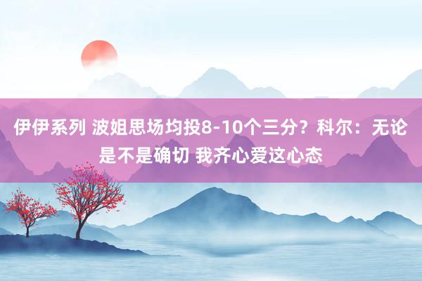 伊伊系列 波姐思场均投8-10个三分？科尔：无论是不是确切 我齐心爱这心态