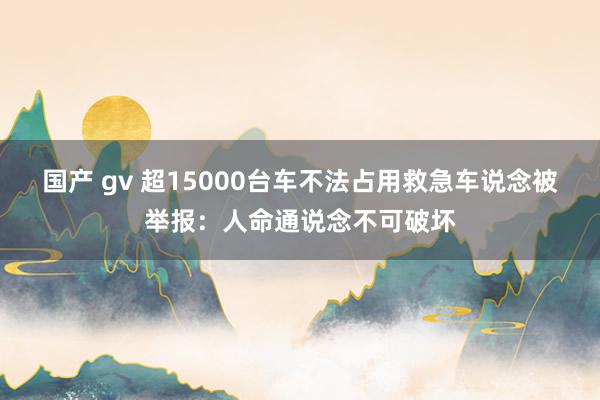 国产 gv 超15000台车不法占用救急车说念被举报：人命通说念不可破坏