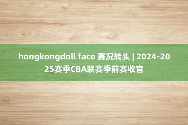 hongkongdoll face 赛况转头 | 2024-2025赛季CBA联赛季前赛收官