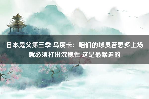 日本鬼父第三季 乌度卡：咱们的球员若思多上场就必须打出沉稳性 这是最紧迫的