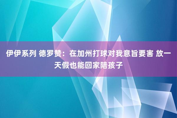 伊伊系列 德罗赞：在加州打球对我意旨要害 放一天假也能回家陪孩子