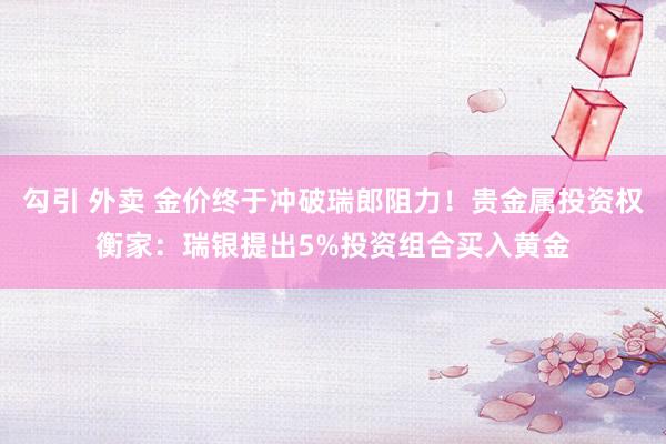 勾引 外卖 金价终于冲破瑞郎阻力！贵金属投资权衡家：瑞银提出5%投资组合买入黄金