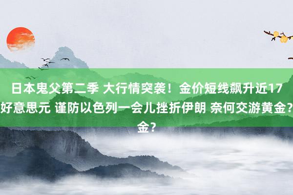 日本鬼父第二季 大行情突袭！金价短线飙升近17好意思元 谨防以色列一会儿挫折伊朗 奈何交游黄金？