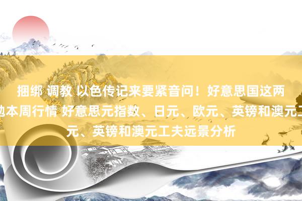 捆绑 调教 以色传记来要紧音问！好意思国这两件大事恐激勉本周行情 好意思元指数、日元、欧元、英镑和澳元工夫远景分析