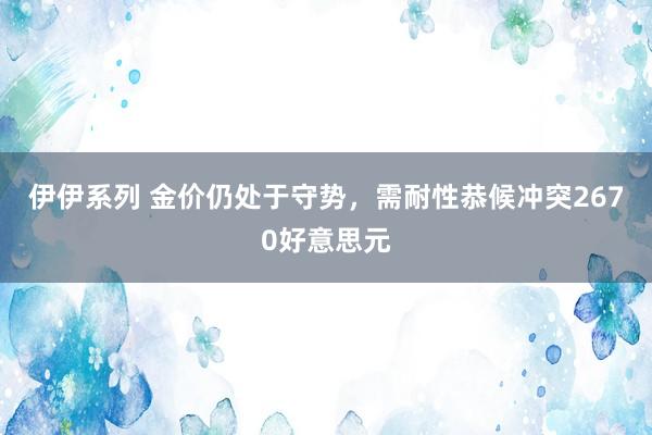 伊伊系列 金价仍处于守势，需耐性恭候冲突2670好意思元