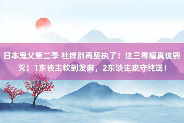 日本鬼父第二季 杜锋别再坚执了！这三毒瘤真该毁灭！1东谈主软到发麻，2东谈主攻守纯送！