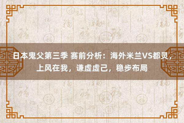 日本鬼父第三季 赛前分析：海外米兰VS都灵，上风在我，谦虚虚己，稳步布局