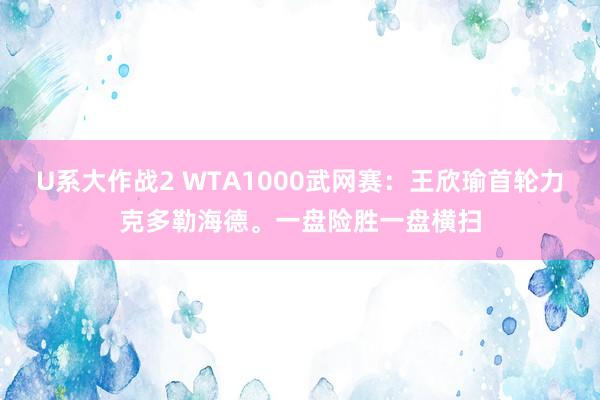 U系大作战2 WTA1000武网赛：王欣瑜首轮力克多勒海德。一盘险胜一盘横扫