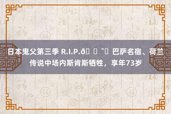 日本鬼父第三季 R.I.P.🕯️巴萨名宿、荷兰传说中场内斯肯斯牺牲，享年73岁