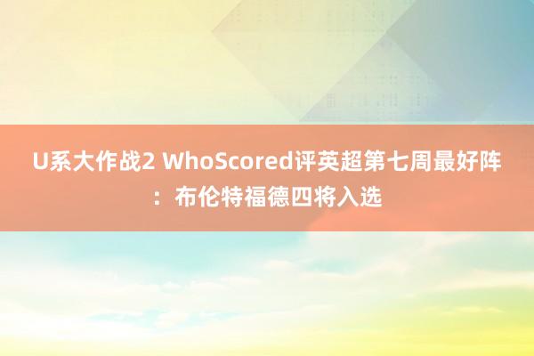 U系大作战2 WhoScored评英超第七周最好阵：布伦特福德四将入选