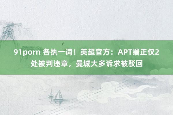 91porn 各执一词！英超官方：APT端正仅2处被判违章，曼城大多诉求被驳回