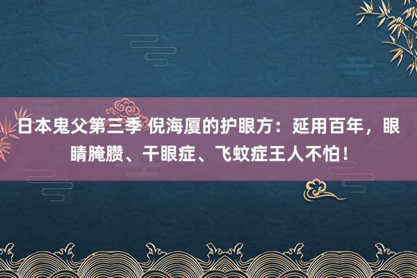 日本鬼父第三季 倪海厦的护眼方：延用百年，眼睛腌臜、干眼症、飞蚊症王人不怕！