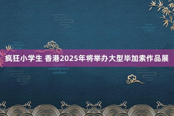 疯狂小学生 香港2025年将举办大型毕加索作品展