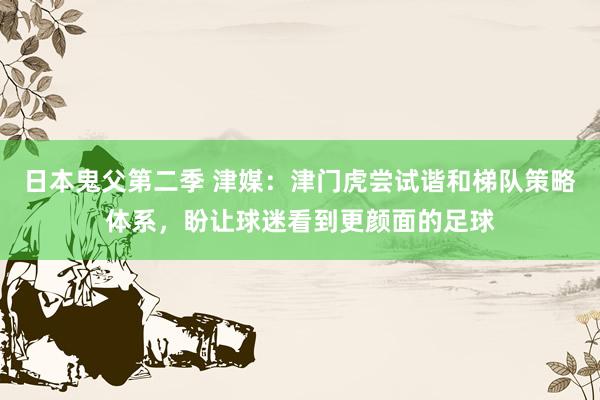 日本鬼父第二季 津媒：津门虎尝试谐和梯队策略体系，盼让球迷看到更颜面的足球