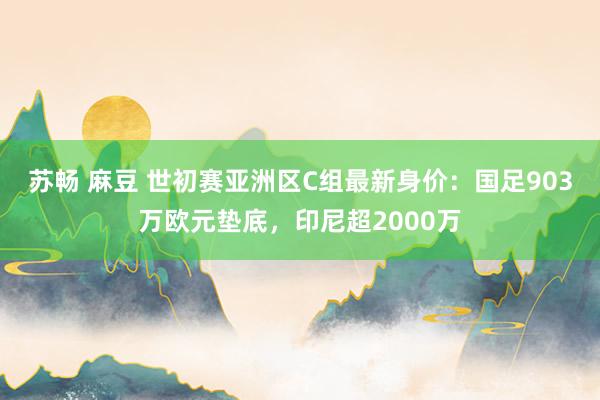 苏畅 麻豆 世初赛亚洲区C组最新身价：国足903万欧元垫底，印尼超2000万