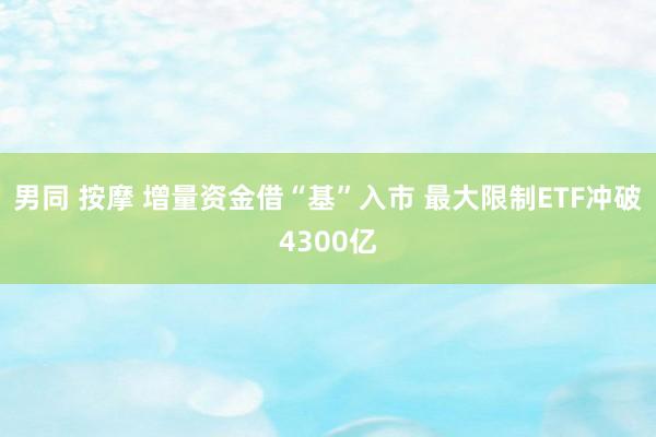 男同 按摩 增量资金借“基”入市 最大限制ETF冲破4300亿