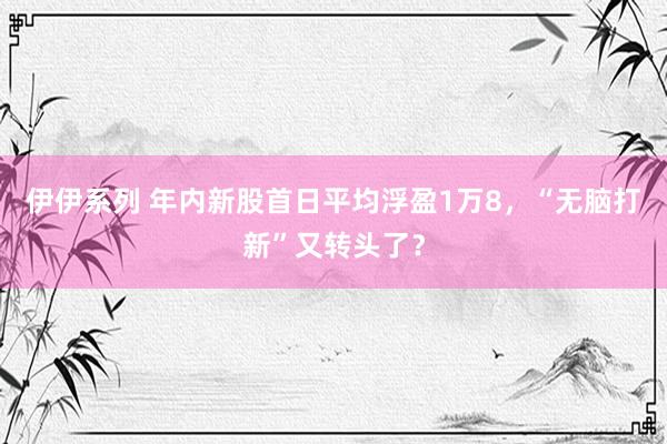 伊伊系列 年内新股首日平均浮盈1万8，“无脑打新”又转头了？