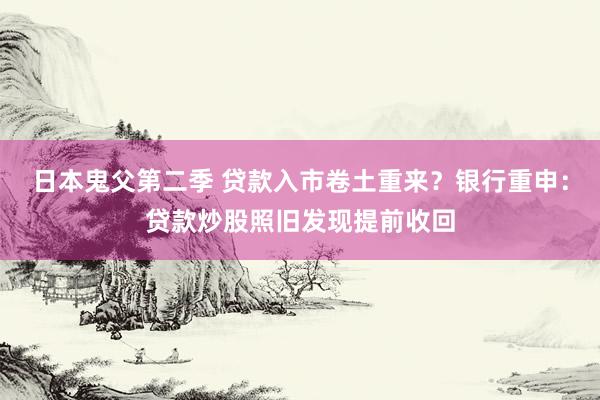 日本鬼父第二季 贷款入市卷土重来？银行重申：贷款炒股照旧发现提前收回