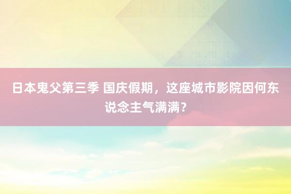 日本鬼父第三季 国庆假期，这座城市影院因何东说念主气满满？