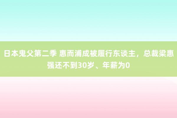 日本鬼父第二季 惠而浦成被履行东谈主，总裁梁惠强还不到30岁、年薪为0