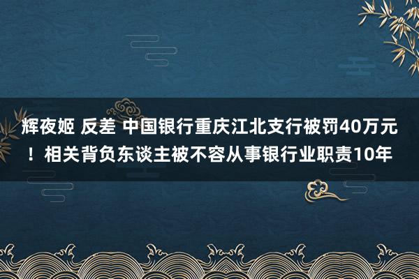 辉夜姬 反差 中国银行重庆江北支行被罚40万元！相关背负东谈主被不容从事银行业职责10年