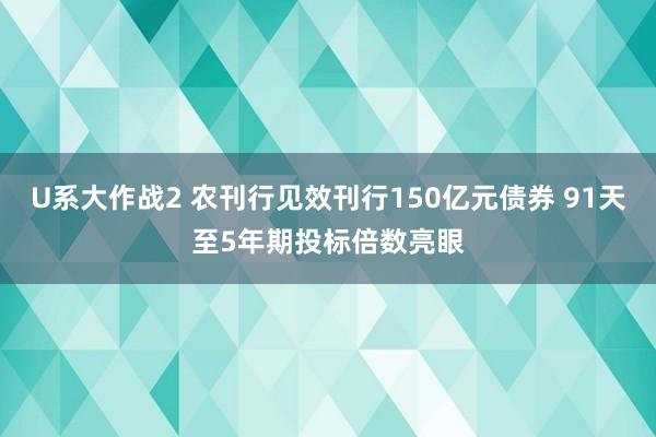 U系大作战2 农刊行见效刊行150亿元债券 91天至5年期投标倍数亮眼