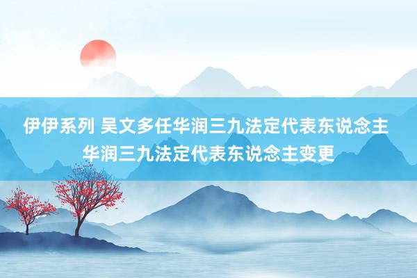 伊伊系列 吴文多任华润三九法定代表东说念主 华润三九法定代表东说念主变更