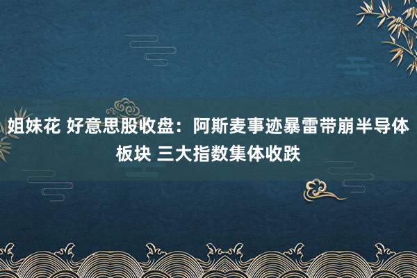 姐妹花 好意思股收盘：阿斯麦事迹暴雷带崩半导体板块 三大指数集体收跌