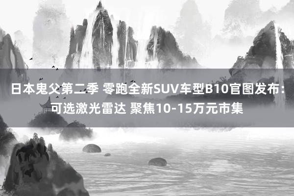 日本鬼父第二季 零跑全新SUV车型B10官图发布：可选激光雷达 聚焦10-15万元市集