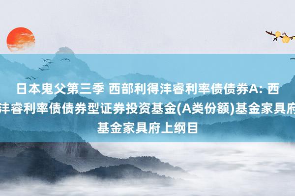 日本鬼父第三季 西部利得沣睿利率债债券A: 西部利得沣睿利率债债券型证券投资基金(A类份额)基金家具府上纲目