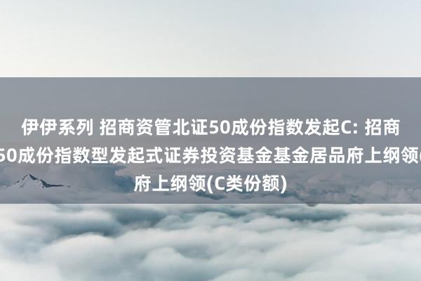 伊伊系列 招商资管北证50成份指数发起C: 招商资管北证50成份指数型发起式证券投资基金基金居品府上纲领(C类份额)