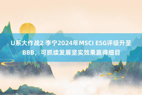 U系大作战2 李宁2024年MSCI ESG评级升至BBB，可抓续发展坚实效果赢得细目