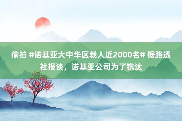 偷拍 #诺基亚大中华区裁人近2000名# 据路透社报谈，诺基亚公司为了镌汰