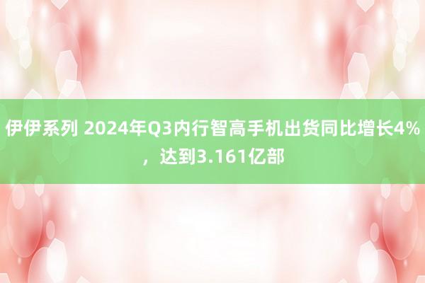 伊伊系列 2024年Q3内行智高手机出货同比增长4%，达到3.161亿部