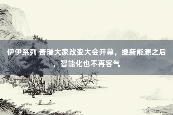 伊伊系列 奇瑞大家改变大会开幕，继新能源之后，智能化也不再客气