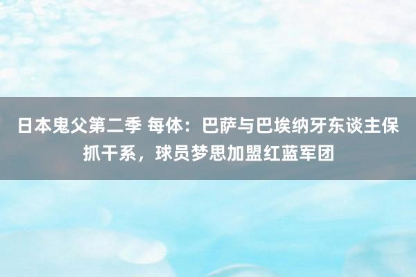 日本鬼父第二季 每体：巴萨与巴埃纳牙东谈主保抓干系，球员梦思加盟红蓝军团