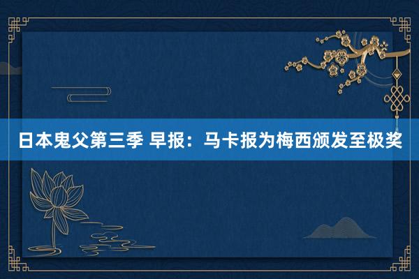 日本鬼父第三季 早报：马卡报为梅西颁发至极奖