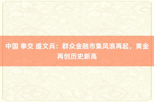 中国 拳交 盛文兵：群众金融市集风浪再起，黄金再创历史新高