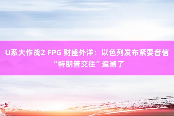 U系大作战2 FPG 财盛外洋：以色列发布紧要音信 “特朗普交往”追溯了