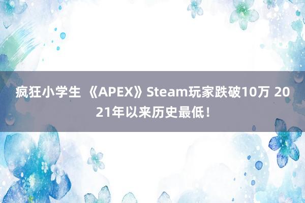 疯狂小学生 《APEX》Steam玩家跌破10万 2021年以来历史最低！